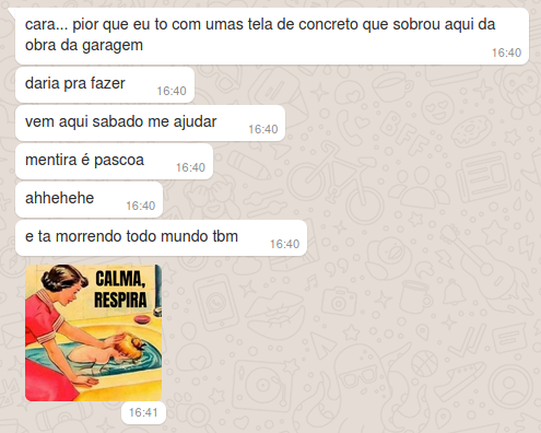 Print de conversa:
"cara... pior que eu to com umas tela de concreto que sobrou aqui da obra da garagem
daria pra fazer
vem aqui sabado me ajudar
mentira é pascoa
ahhehehe
e ta morrendo todo mundo tbm"
desenho estilo anos 50 de uma mãe segurando a cabeça do filho embaixo d'água, com a legenda "CALMA, RESPIRA"